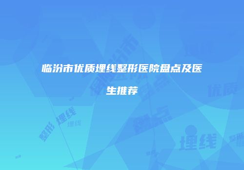 临汾市优质埋线整形医院盘点及医生推荐