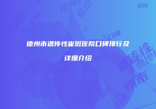 德州市遗传性雀斑医院口碑排行及详细介绍