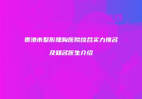 贵港市整形隆胸医院综合实力排名及知名医生介绍