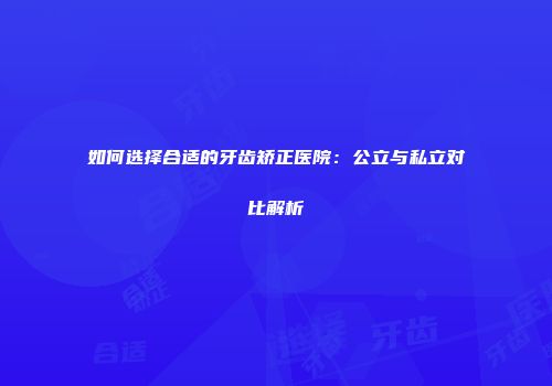 如何选择合适的牙齿矫正医院：公立与私立对比解析