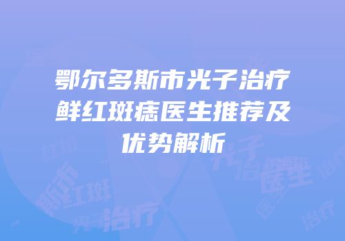 鄂尔多斯市光子治疗鲜红斑痣医生推荐及优势解析