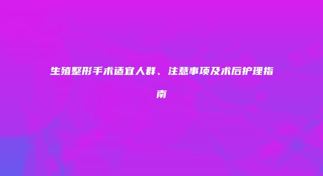 生殖整形手术适宜人群、注意事项及术后护理指南