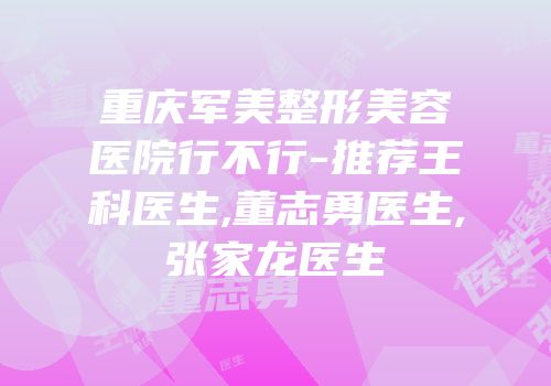 重庆军美整形美容医院行不行-推荐王科医生,董志勇医生,张家龙医生