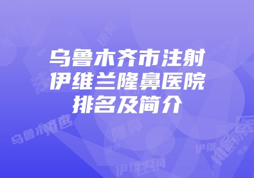 乌鲁木齐市注射伊维兰隆鼻医院排名及简介
