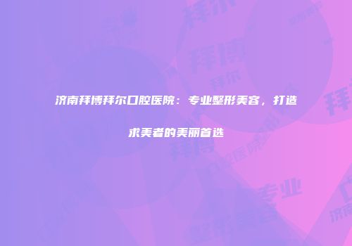 济南拜博拜尔口腔医院：专业整形美容，打造求美者的美丽首选