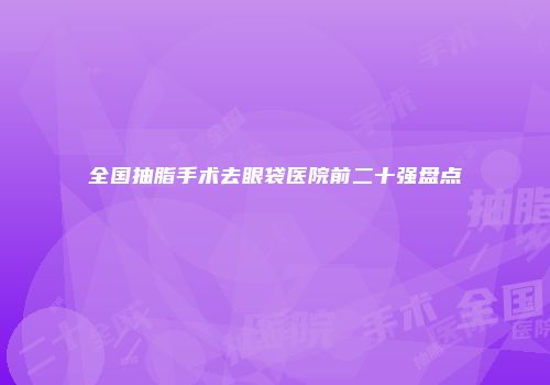 全国抽脂手术去眼袋医院前二十强盘点