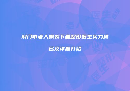 荆门市老人眼袋下垂整形医生实力排名及详细介绍