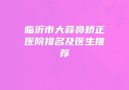 临沂市大蒜鼻矫正医院排名及医生推荐