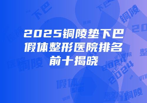 2025铜陵垫下巴假体整形医院排名前十揭晓