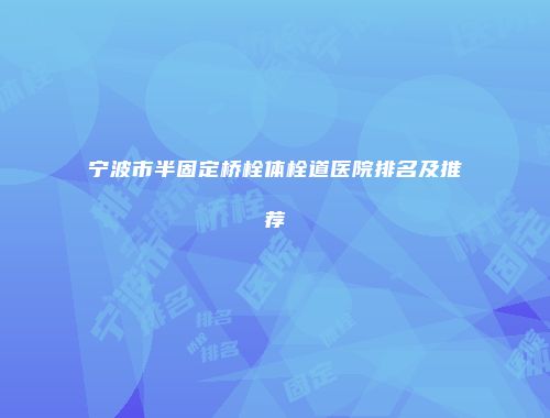 宁波市半固定桥栓体栓道医院排名及推荐