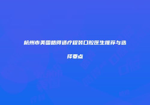 杭州市美国皓得适疗程装口腔医生推荐与选择要点