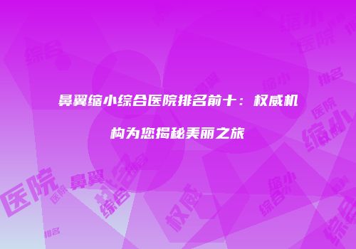 鼻翼缩小综合医院排名前十：权威机构为您揭秘美丽之旅