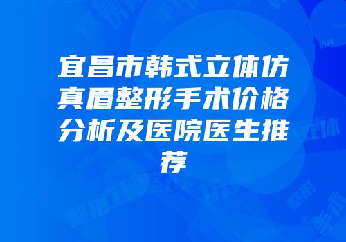 宜昌市韩式立体仿真眉整形手术价格分析及医院医生推荐