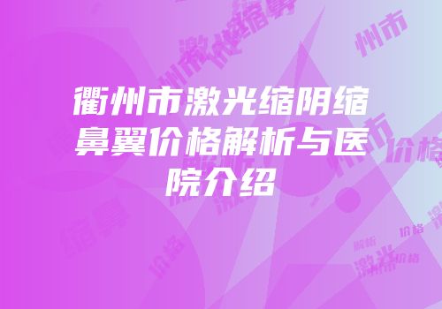 衢州市激光缩阴缩鼻翼价格解析与医院介绍