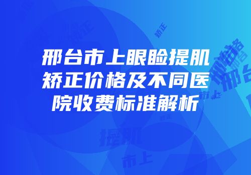 邢台市上眼睑提肌矫正价格及不同医院收费标准解析
