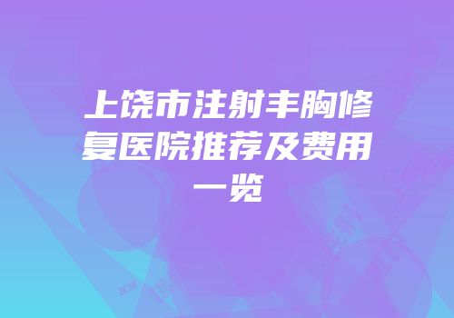 上饶市注射丰胸修复医院推荐及费用一览