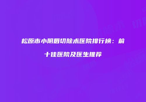 松原市小阴唇切除术医院排行榜：前十佳医院及医生推荐
