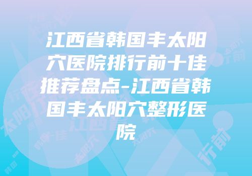 江西省韩国丰太阳穴医院排行前十佳推荐盘点-江西省韩国丰太阳穴整形医院