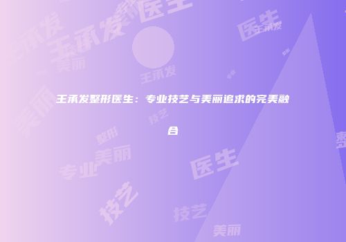 王承发整形医生：专业技艺与美丽追求的完美融合
