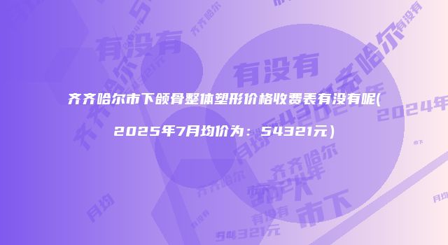 齐齐哈尔市下颌骨整体塑形价格收费表有没有呢(2025年7月均价为：54321元）