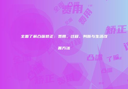 全面了解凸嘴矫正：费用、过程、判断与生活改善方法
