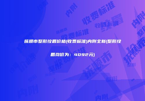 抚顺市整形纹眉价格(收费标准)内附全新(整形纹眉均价为：4092元)