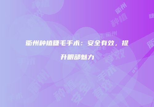 衢州种植睫毛手术：安全有效，提升眼部魅力