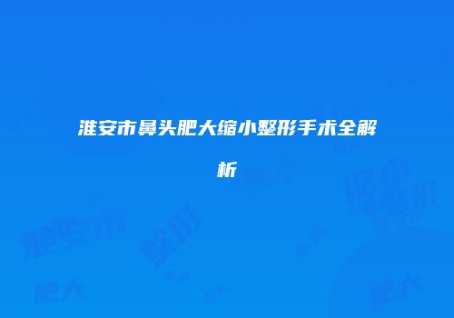 淮安市鼻头肥大缩小整形手术全解析
