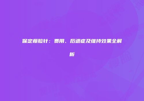 保定瘦脸针：费用、后遗症及维持效果全解析