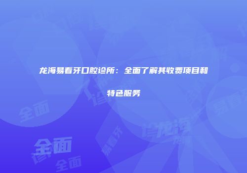 龙海易看牙口腔诊所：全面了解其收费项目和特色服务
