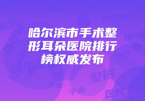 哈尔滨市手术整形耳朵医院排行榜权威发布