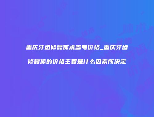重庆牙齿修复体术参考价格_重庆牙齿修复体的价格主要是什么因素所决定