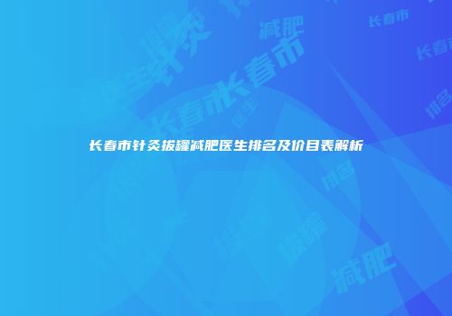 长春市针灸拔罐减肥医生排名及价目表解析