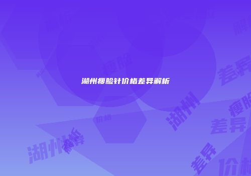 湖州瘦脸针价格差异解析