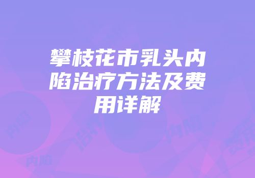 攀枝花市乳头内陷治疗方法及费用详解