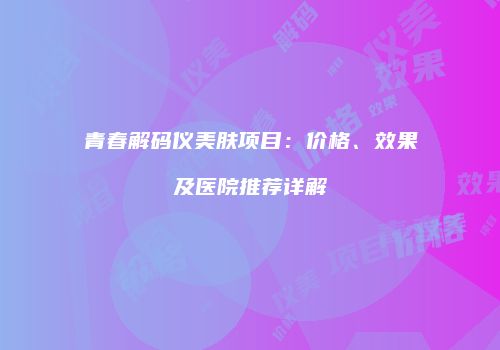 青春解码仪美肤项目：价格、效果及医院推荐详解