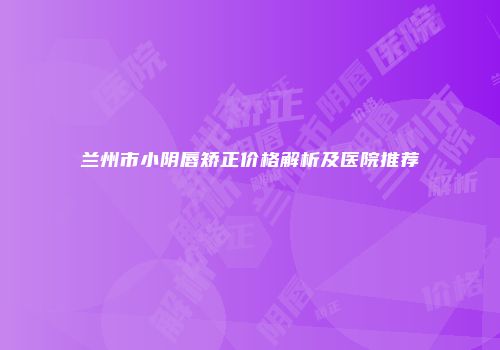 兰州市小阴唇矫正价格解析及医院推荐