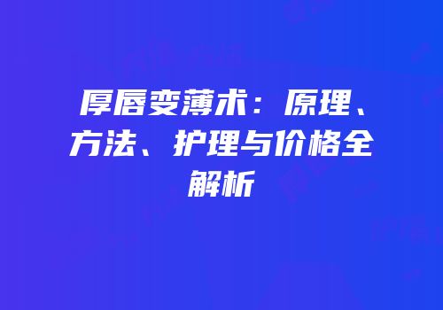 厚唇变薄术：原理、方法、护理与价格全解析