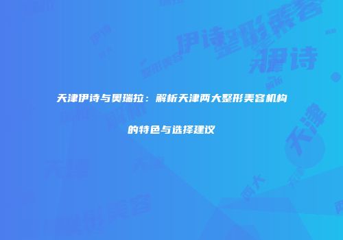 天津伊诗与奥瑞拉：解析天津两大整形美容机构的特色与选择建议