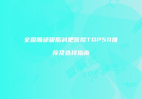 全国腹部吸脂减肥医院TOP50推荐及选择指南