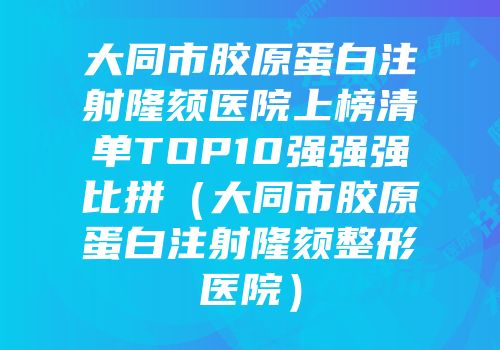 大同市胶原蛋白注射隆颏医院上榜清单TOP10强强强比拼（大同市胶原蛋白注射隆颏整形医院）