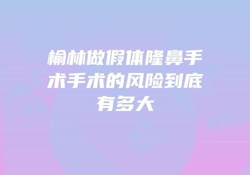 榆林做假体隆鼻手术手术的风险到底有多大
