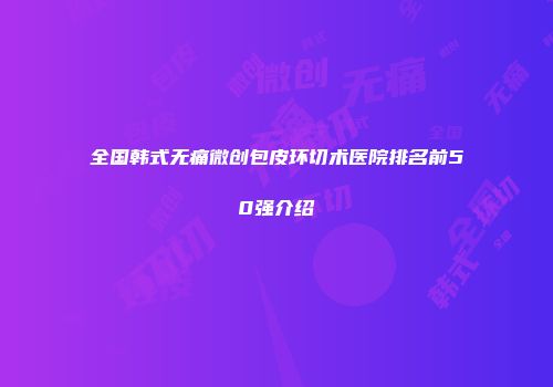 全国韩式无痛微创包皮环切术医院排名前50强介绍