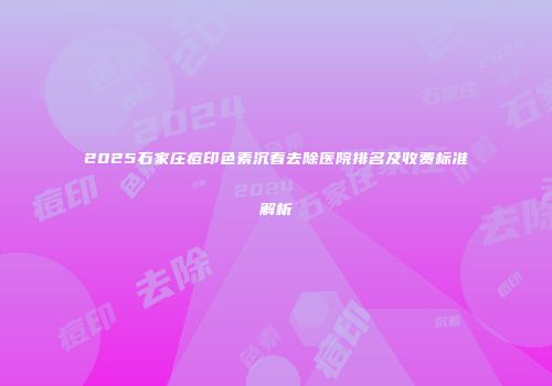 2025石家庄痘印色素沉着去除医院排名及收费标准解析