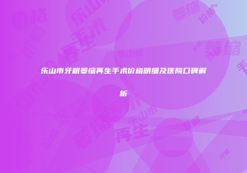 乐山市牙龈萎缩再生手术价格明细及医院口碑解析