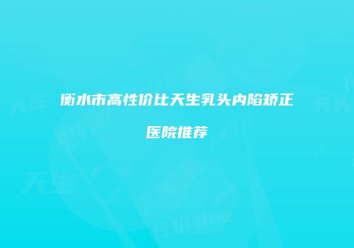 衡水市高性价比天生乳头内陷矫正医院推荐