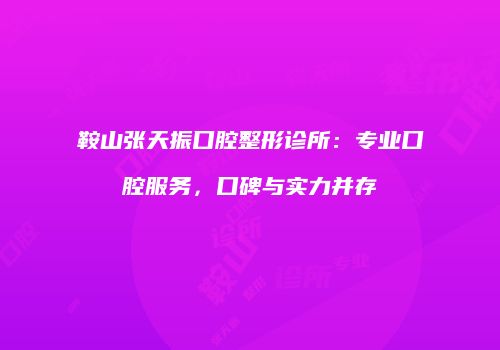 鞍山张天振口腔整形诊所：专业口腔服务，口碑与实力并存