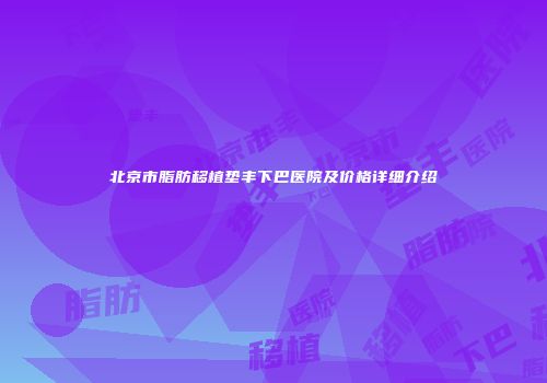 北京市脂肪移植垫丰下巴医院及价格详细介绍