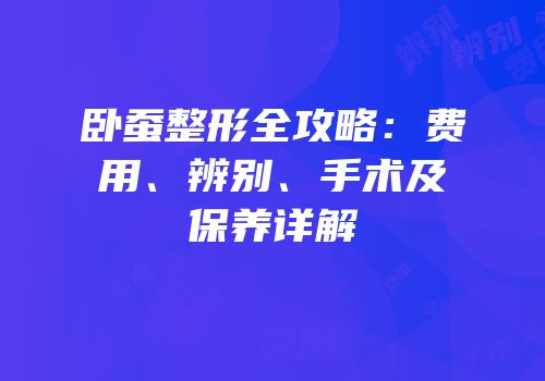 卧蚕整形全攻略：费用、辨别、手术及保养详解