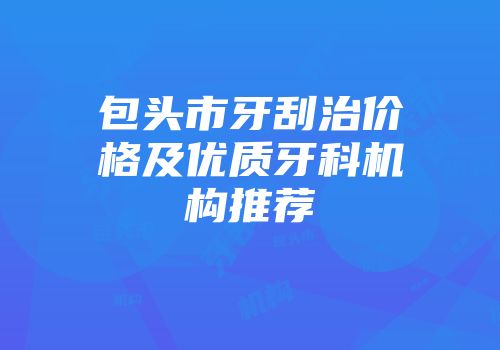 包头市牙刮治价格及优质牙科机构推荐